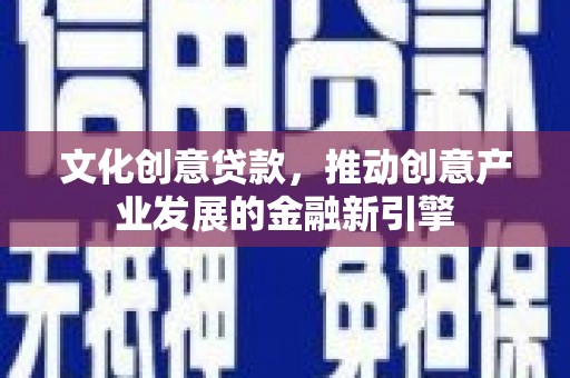 梅州文化创意贷款，推动创意产业发展的金融新引擎