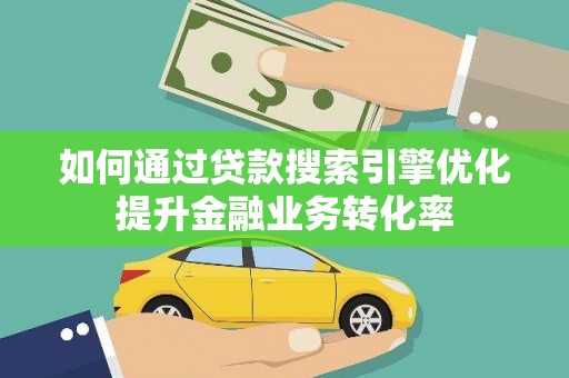 梅州如何通过贷款搜索引擎优化提升金融业务转化率