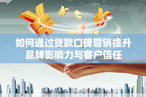 梅州如何通过贷款口碑营销提升品牌影响力与客户信任