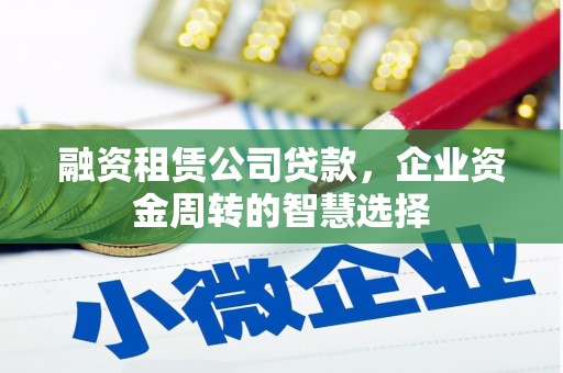 梅州融资租赁公司贷款，企业资金周转的智慧选择