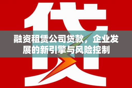 梅州融资租赁公司贷款，企业发展的新引擎与风险控制