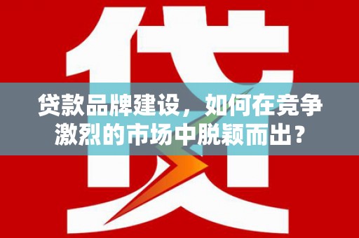 梅州贷款品牌建设，如何在竞争激烈的市场中脱颖而出？