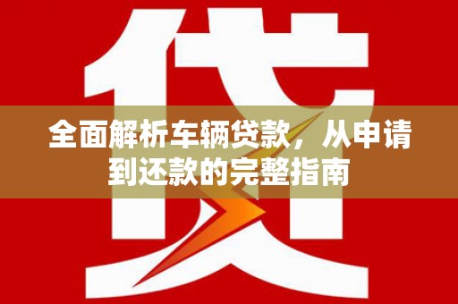 梅州全面解析车辆贷款，从申请到还款的完整指南