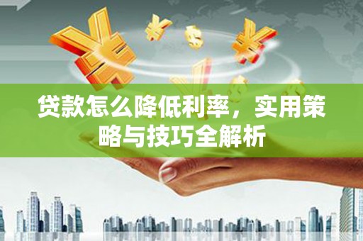 梅州贷款怎么降低利率，实用策略与技巧全解析