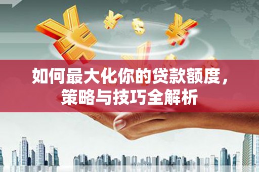 梅州如何最大化你的贷款额度，策略与技巧全解析