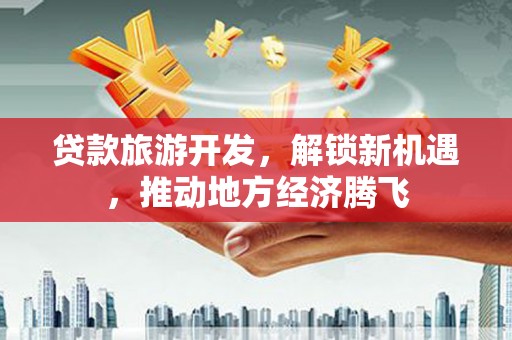 梅州贷款旅游开发，解锁新机遇，推动地方经济腾飞