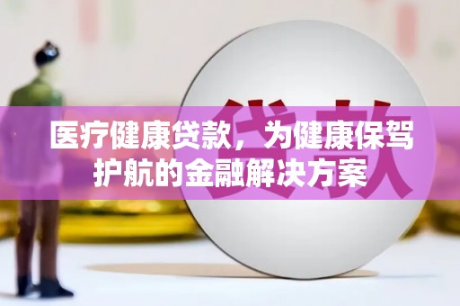 梅州医疗健康贷款，为健康保驾护航的金融解决方案