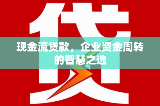 梅州现金流贷款，企业资金周转的智慧之选