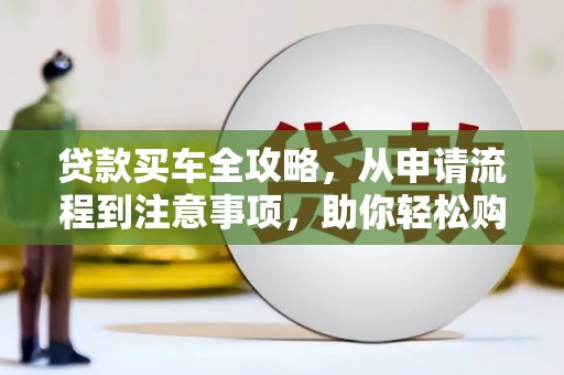 梅州贷款买车全攻略，从申请流程到注意事项，助你轻松购车