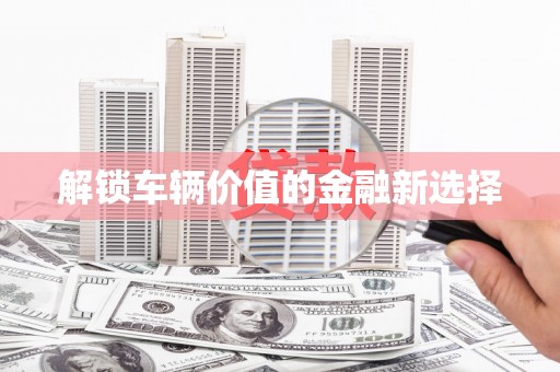 梅州解锁车辆价值的金融新选择