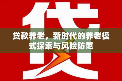 梅州贷款养老，新时代的养老模式探索与风险防范
