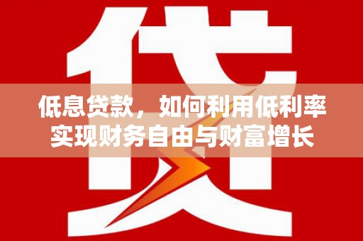 梅州低息贷款，如何利用低利率实现财务自由与财富增长