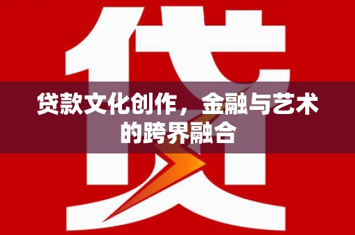 梅州贷款文化创作，金融与艺术的跨界融合