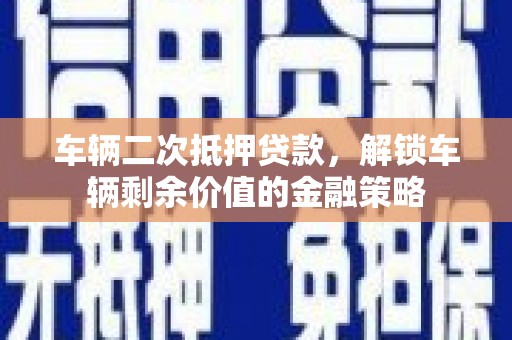 梅州车辆二次抵押贷款，解锁车辆剩余价值的金融策略